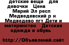 детские вещи   для девочки › Цена ­ 300 - Марий Эл респ., Медведевский р-н, Медведево пгт Дети и материнство » Детская одежда и обувь   